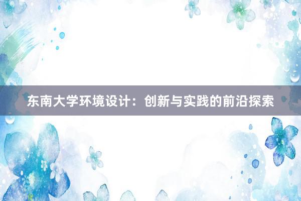 东南大学环境设计：创新与实践的前沿探索